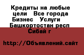 Кредиты на любые цели - Все города Бизнес » Услуги   . Башкортостан респ.,Сибай г.